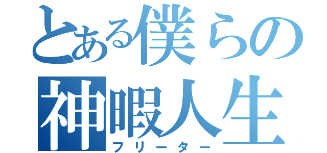 とある僕らの神暇人生（フリーター）