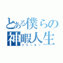 とある僕らの神暇人生（フリーター）