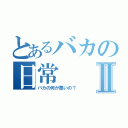 とあるバカの日常Ⅱ（バカの何が悪いの？）