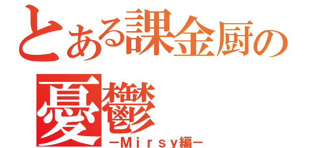 とある課金厨の憂鬱（－Ｍｉｒｓｙ編－）