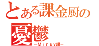 とある課金厨の憂鬱（－Ｍｉｒｓｙ編－）