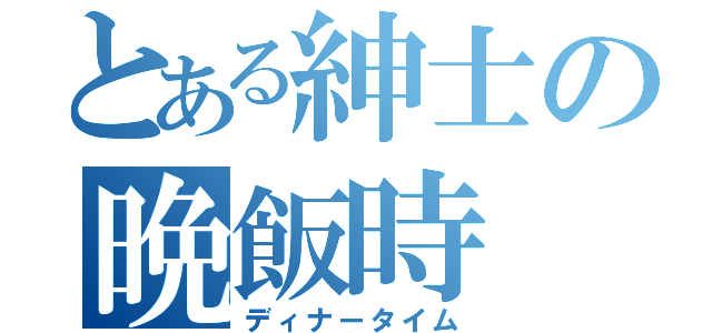 とある紳士の晩飯時（ディナータイム）