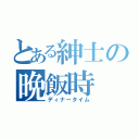 とある紳士の晩飯時（ディナータイム）