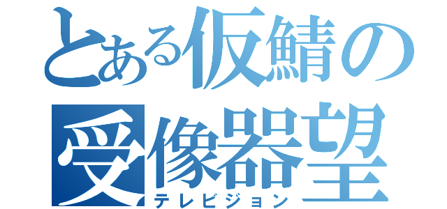 とある仮鯖の受像器望（テレビジョン）