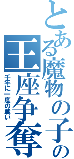 とある魔物の子の王座争奪（千年に一度の戦い）