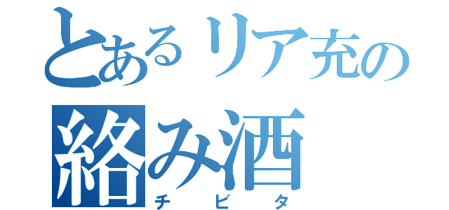 とあるリア充の絡み酒（チ　ビ　タ）