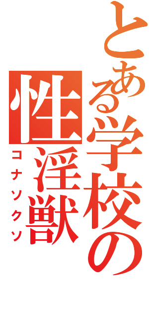 とある学校の性淫獣（コナソクソ）