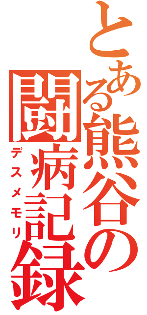 とある熊谷の闘病記録（デスメモリ）