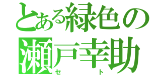 とある緑色の瀬戸幸助（セト）