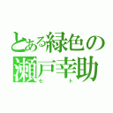 とある緑色の瀬戸幸助（セト）