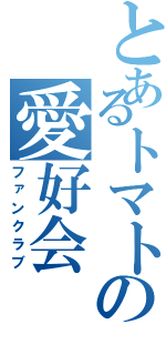 とあるトマトの愛好会（ファンクラブ）