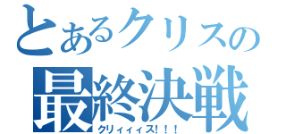 とあるクリスの最終決戦（クリィィィス！！！）