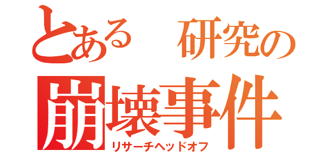 とある 研究の崩壊事件（リサーチヘッドオフ）