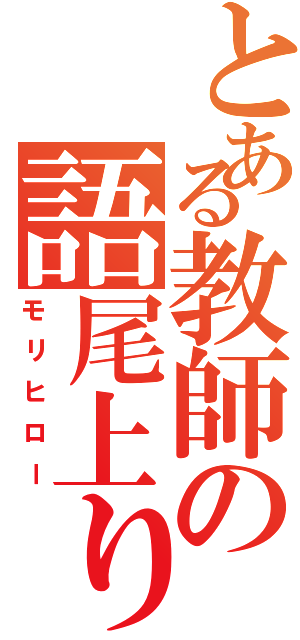 とある教師の語尾上り（モリヒロー）