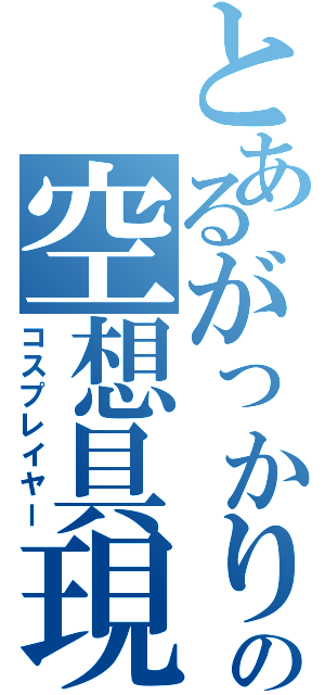 とあるがっかりの空想具現化（コスプレイヤー）