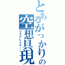 とあるがっかりの空想具現化（コスプレイヤー）