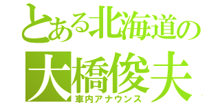 とある北海道の大橋俊夫（車内アナウンス）