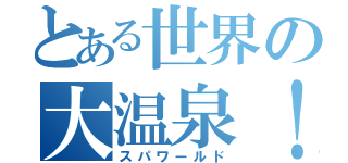 とある世界の大温泉！（スパワールド）