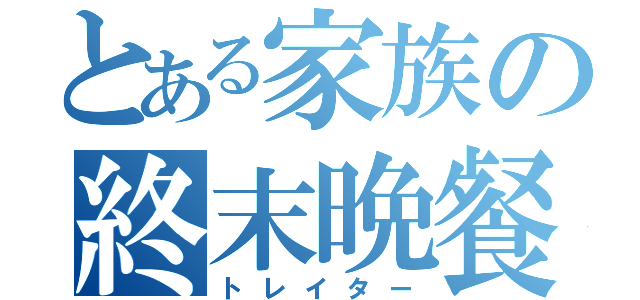 とある家族の終末晩餐（トレイター）