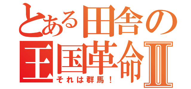 とある田舎の王国革命Ⅱ（それは群馬！）