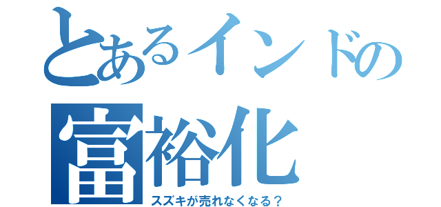 とあるインドの富裕化（スズキが売れなくなる？）