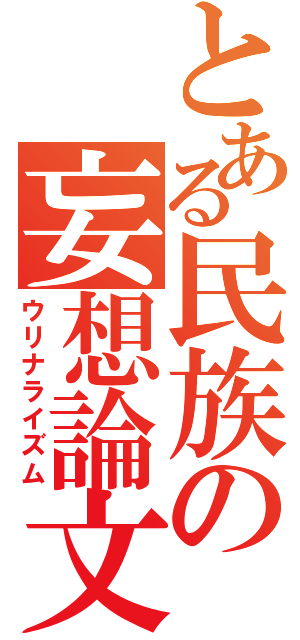 とある民族の妄想論文（ウリナライズム）