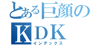 とある巨顔のＫＤＫ（インデックス）