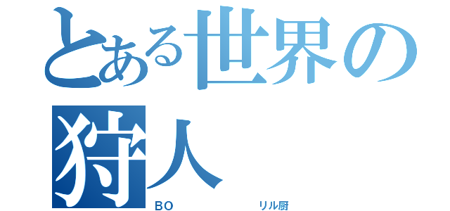 とある世界の狩人（ＢＯ        リル厨）