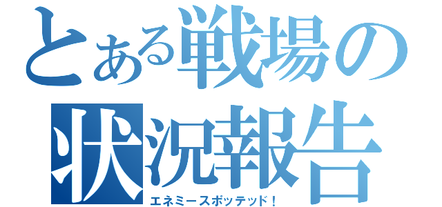 とある戦場の状況報告（エネミースポッテッド！）