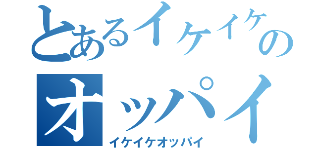 とあるイケイケのオッパイ（イケイケオッパイ）