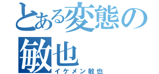 とある変態の敏也\r\n（イケメン敏也）