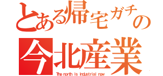 とある帰宅ガチ勢の今北産業（Ｔｈｅ ｎｏｒｔｈ ｉｓ ｉｎｄｕｓｔｒｉａｌ ｎｏｗ）