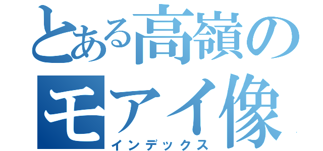 とある高嶺のモアイ像（インデックス）