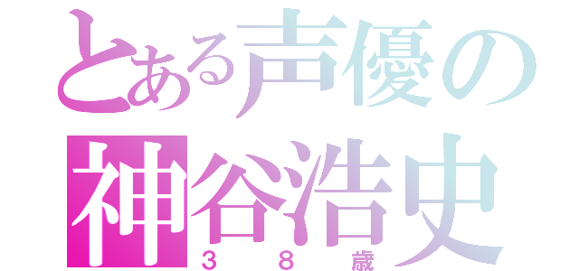 とある声優の神谷浩史（３８歳）