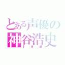 とある声優の神谷浩史（３８歳）