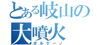 とある岐山の大噴火（ボルケーノ）