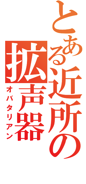 とある近所の拡声器（オバタリアン）