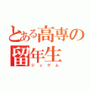 とある高専の留年生（ジュゲム）