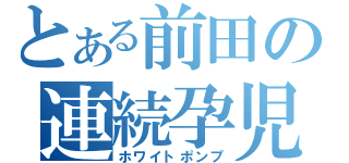 とある前田の連続孕児（ホワイトポンプ）