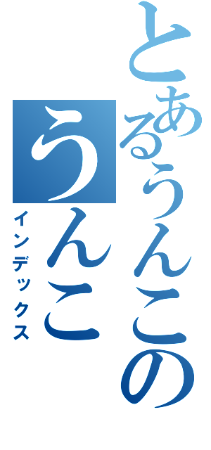 とあるうんこのうんこ（インデックス）