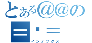 とある＠＠の＝ˇ＝（インデックス）