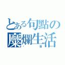 とある句點の糜爛生活（頹哥）