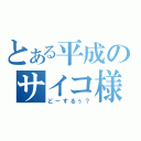 とある平成のサイコ様（どーするぅ？）