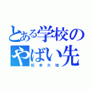 とある学校のやばい先生（松本大地）