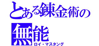 とある錬金術の無能（ロイ・マスタング）