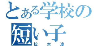 とある学校の短い子（松本凌）