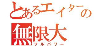 とあるエイターの無限大（フルパワー）