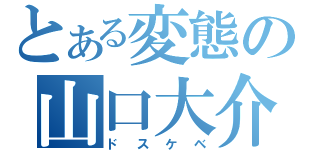 とある変態の山口大介（ドスケベ）