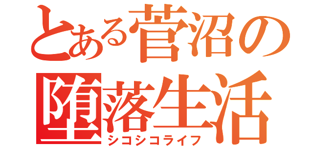 とある菅沼の堕落生活（シコシコライフ）