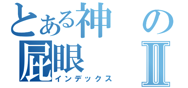 とある神の屁眼Ⅱ（インデックス）